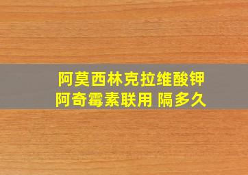 阿莫西林克拉维酸钾阿奇霉素联用 隔多久